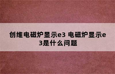 创维电磁炉显示e3 电磁炉显示e3是什么问题